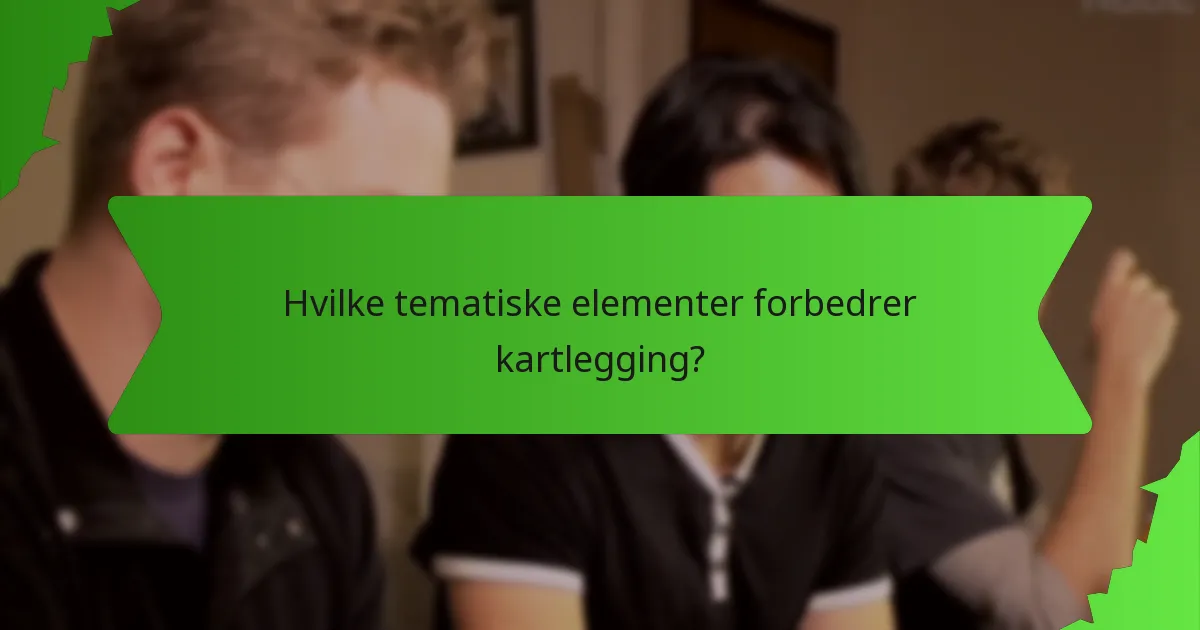 Hvilke tematiske elementer forbedrer kartlegging?